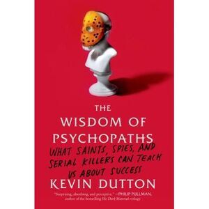 The Wisdom of Psychopaths: What Saints, Spies, and Serial Killers Can Teach Us a